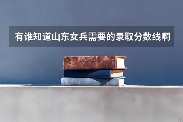 有谁知道山东女兵需要的录取分数线啊,求解答,急?（女兵，急急急）