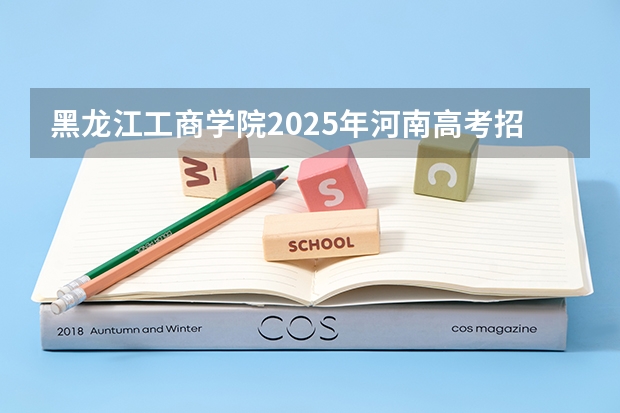 黑龙江工商学院2025年河南高考招生计划预测