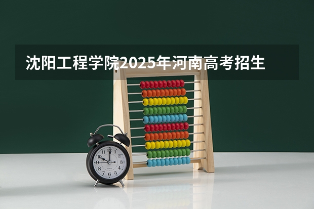 沈阳工程学院2025年河南高考招生计划预测