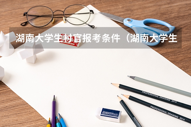 湖南大学生村官报考条件（湖南大学生村官报考条件）