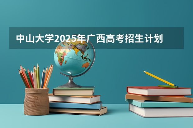 中山大学2025年广西高考招生计划预测