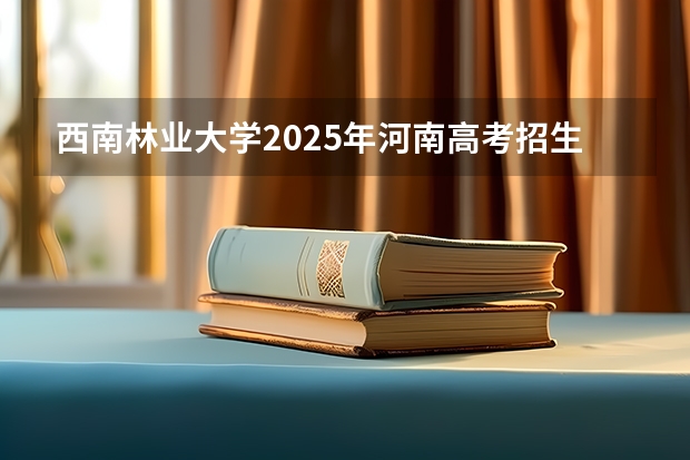 西南林业大学2025年河南高考招生计划预测