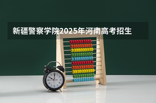 新疆警察学院2025年河南高考招生计划预测