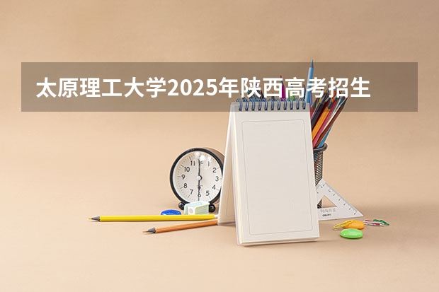 太原理工大学2025年陕西高考招生计划预测