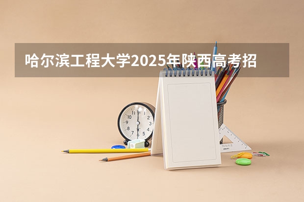 哈尔滨工程大学2025年陕西高考招生计划预测