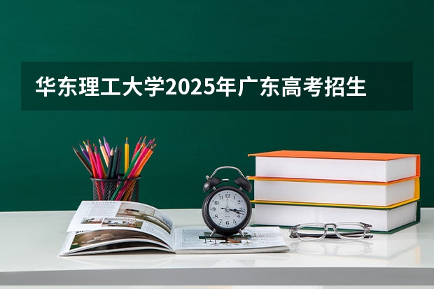 华东理工大学2025年广东高考招生计划预测