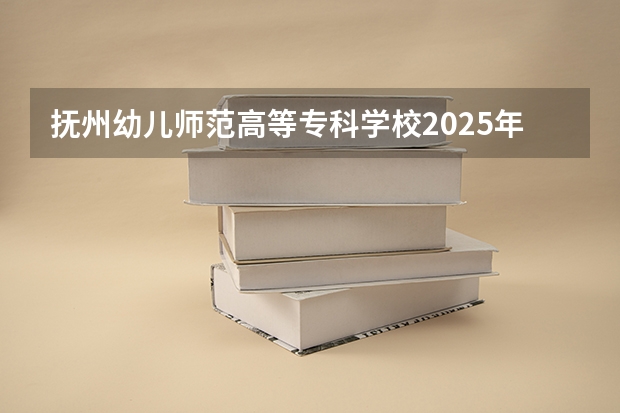 抚州幼儿师范高等专科学校2025年河北高考招生计划预测