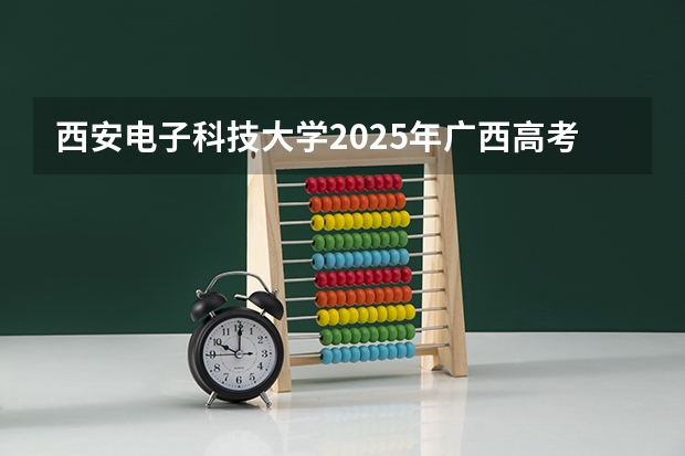 西安电子科技大学2025年广西高考招生计划预测