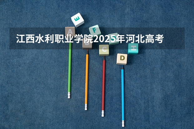 江西水利职业学院2025年河北高考招生计划预测