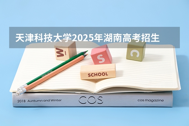 天津科技大学2025年湖南高考招生计划预测