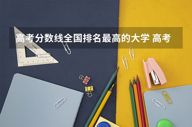 高考分数线全国排名最高的大学 高考排名对应院校大学