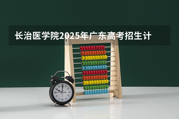 长治医学院2025年广东高考招生计划预测