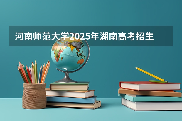 河南师范大学2025年湖南高考招生计划预测