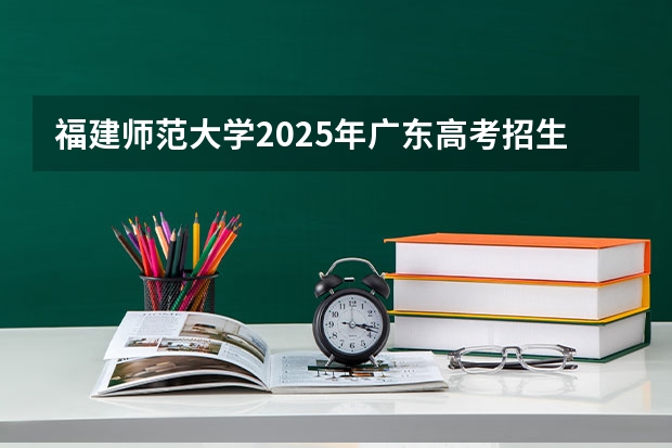 福建师范大学2025年广东高考招生计划预测