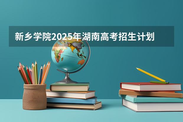 新乡学院2025年湖南高考招生计划预测