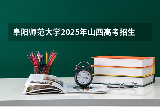 阜阳师范大学2025年山西高考招生计划预测