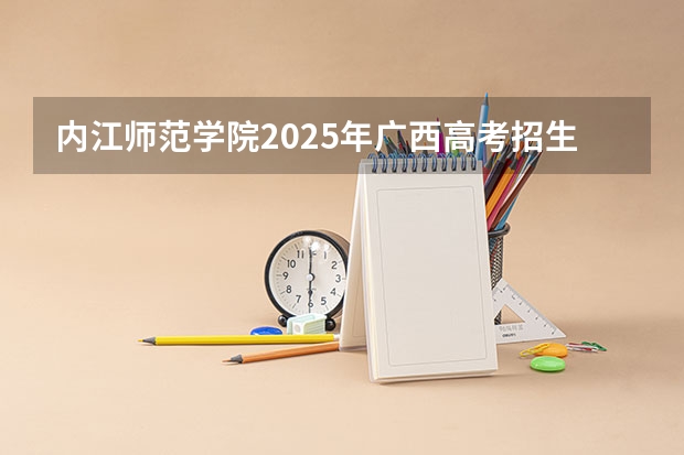 内江师范学院2025年广西高考招生计划预测