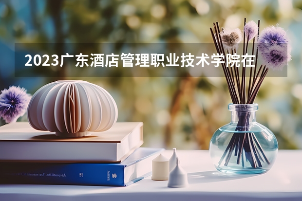 2023广东酒店管理职业技术学院在辽宁高考专业招生计划人数