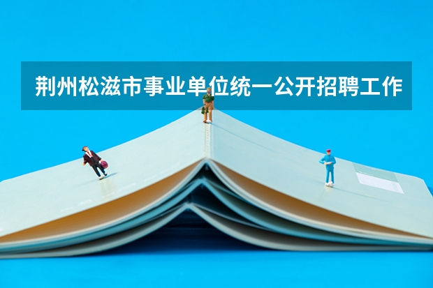 荆州松滋市事业单位统一公开招聘工作人员公告?(荆州市沙市区事业单位统一公开招聘工作人员公告?)