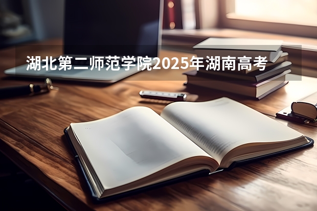 湖北第二师范学院2025年湖南高考招生计划预测