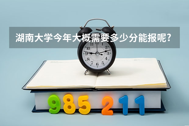 湖南大学今年大概需要多少分能报呢?
