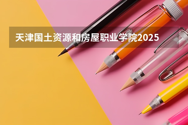 天津国土资源和房屋职业学院2025年湖南高考招生计划预测