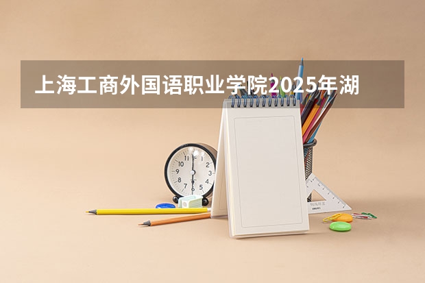 上海工商外国语职业学院2025年湖南高考招生计划预测