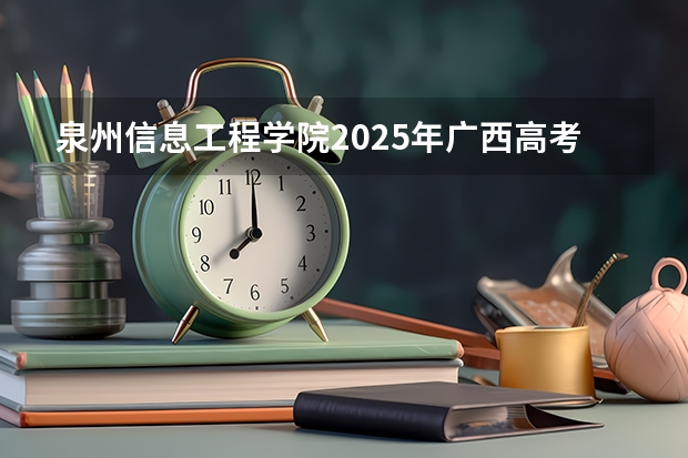 泉州信息工程学院2025年广西高考招生计划预测