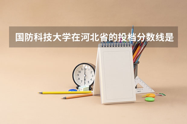 国防科技大学在河北省的投档分数线是多少？
