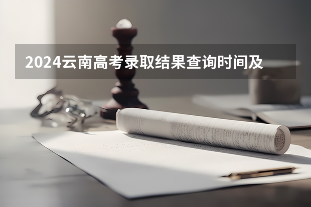 2024云南高考录取结果查询时间及入口 在哪查录取状态 2025年高考成绩查询时间出炉