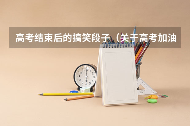 高考结束后的搞笑段子（关于高考加油搞笑祝福语）