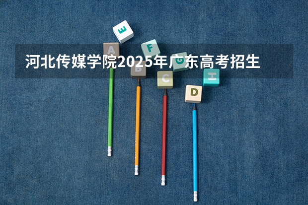 河北传媒学院2025年广东高考招生计划预测