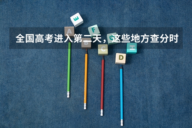 全国高考进入第二天，这些地方查分时间已公布！ 高考查分是不是有时间限制 高考成绩查询可以查几次