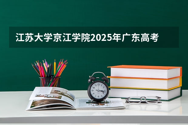 江苏大学京江学院2025年广东高考招生计划预测