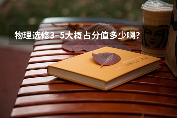 物理选修3–5大概占分值多少啊？