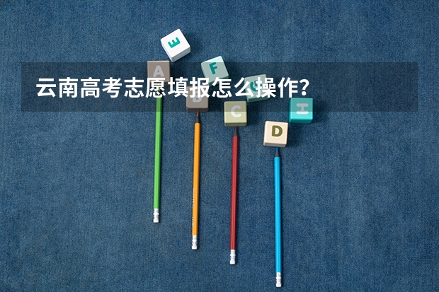 云南高考志愿填报怎么操作？