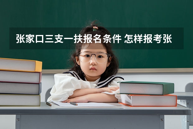 张家口三支一扶报名条件 怎样报考张家口张北县的大学生村官