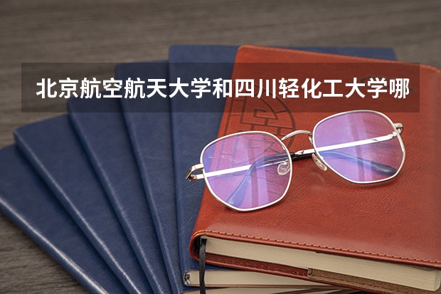 北京航空航天大学和四川轻化工大学哪个好