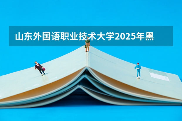 山东外国语职业技术大学2025年黑龙江高考招生计划预测