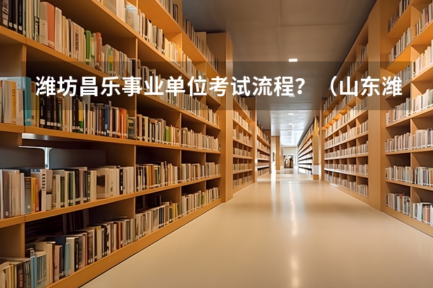 潍坊昌乐事业单位考试流程？（山东潍坊昌乐事业单位考试报名注意事项？）