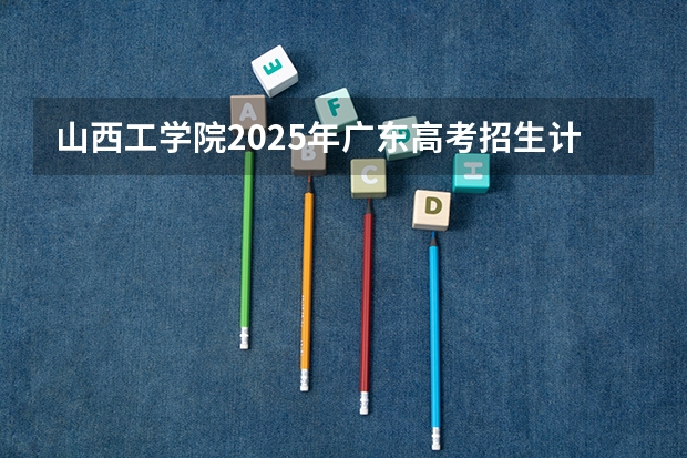 山西工学院2025年广东高考招生计划预测