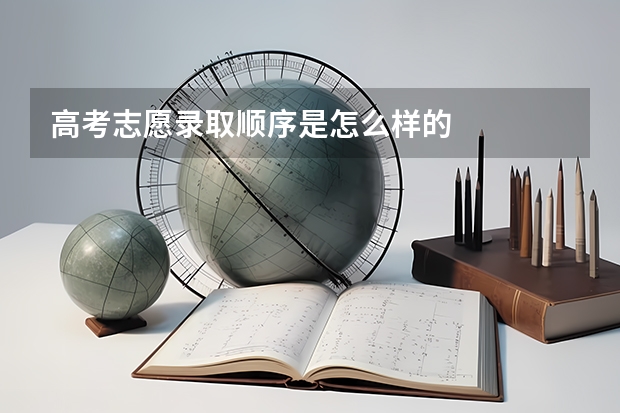 高考志愿录取顺序是怎么样的
