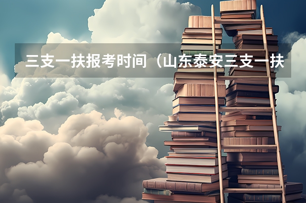 三支一扶报考时间（山东泰安三支一扶报考条件？）