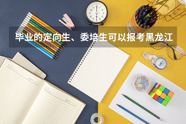 毕业的定向生、委培生可以报考黑龙江省考吗？
