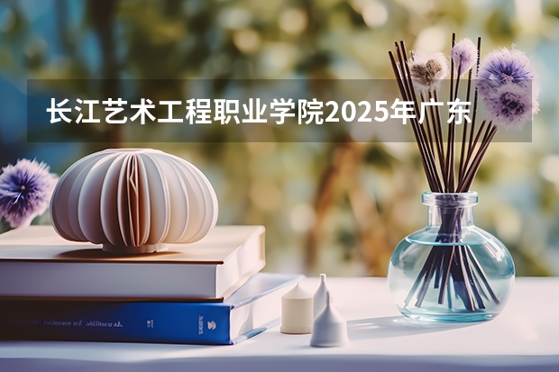 长江艺术工程职业学院2025年广东高考招生计划预测