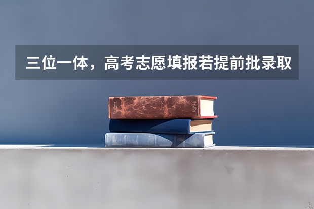 三位一体，高考志愿填报若提前批录取了，还可以报第一批志愿吗