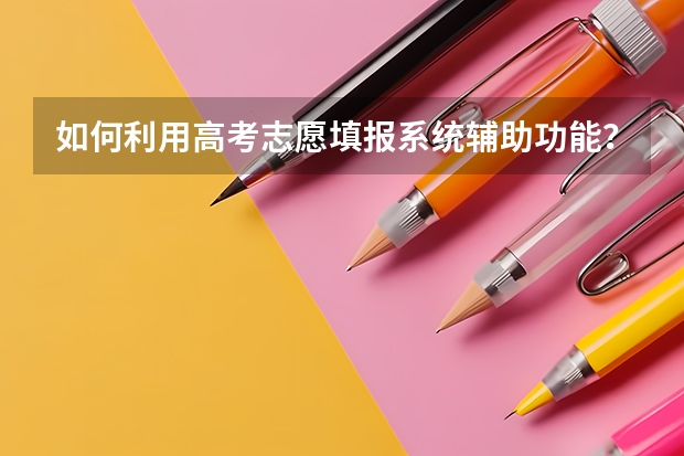如何利用高考志愿填报系统辅助功能？