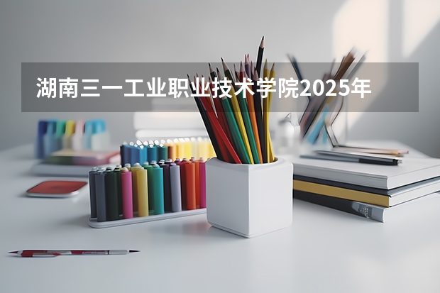 湖南三一工业职业技术学院2025年广东高考招生计划预测