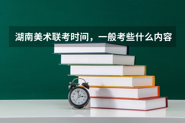 湖南美术联考时间，一般考些什么内容