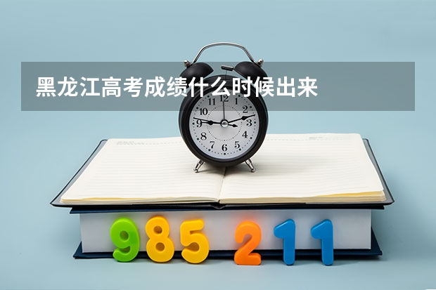黑龙江高考成绩什么时候出来